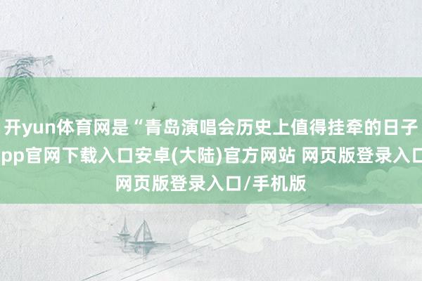 开yun体育网是“青岛演唱会历史上值得挂牵的日子”-开云app官网下载入口安卓(大陆)官方网站 网页版登录入口/手机版
