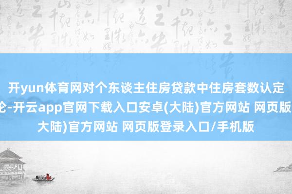 开yun体育网对个东谈主住房贷款中住房套数认定门径进行优化讨论-开云app官网下载入口安卓(大陆)官方网站 网页版登录入口/手机版