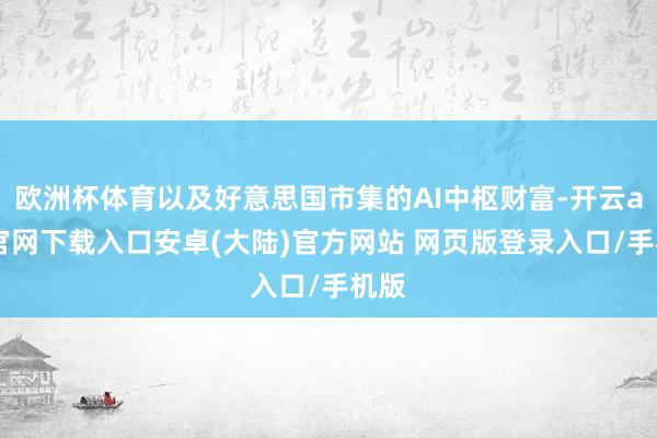 欧洲杯体育以及好意思国市集的AI中枢财富-开云app官网下载入口安卓(大陆)官方网站 网页版登录入口/手机版