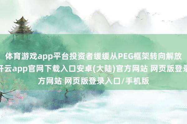 体育游戏app平台投资者缓缓从PEG框架转向解放现款流框架-开云app官网下载入口安卓(大陆)官方网站 网页版登录入口/手机版