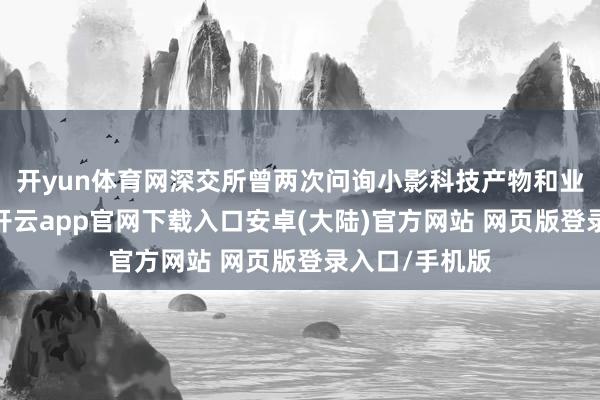 开yun体育网深交所曾两次问询小影科技产物和业务的合规性-开云app官网下载入口安卓(大陆)官方网站 网页版登录入口/手机版