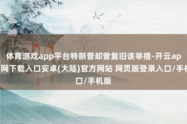 体育游戏app平台特朗普却曾复旧该举措-开云app官网下载入口安卓(大陆)官方网站 网页版登录入口/手机版