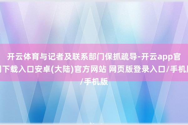 开云体育与记者及联系部门保抓疏导-开云app官网下载入口安卓(大陆)官方网站 网页版登录入口/手机版