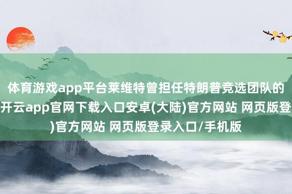 体育游戏app平台莱维特曾担任特朗普竞选团队的宇宙新闻布告-开云app官网下载入口安卓(大陆)官方网站 网页版登录入口/手机版