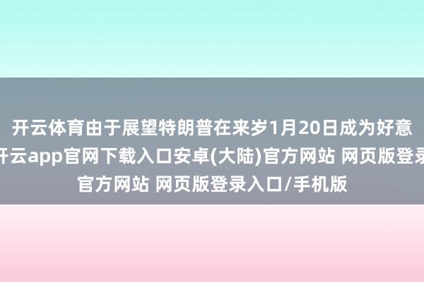 开云体育由于展望特朗普在来岁1月20日成为好意思国总统后-开云app官网下载入口安卓(大陆)官方网站 网页版登录入口/手机版