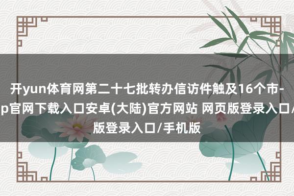 开yun体育网第二十七批转办信访件触及16个市-开云app官网下载入口安卓(大陆)官方网站 网页版登录入口/手机版