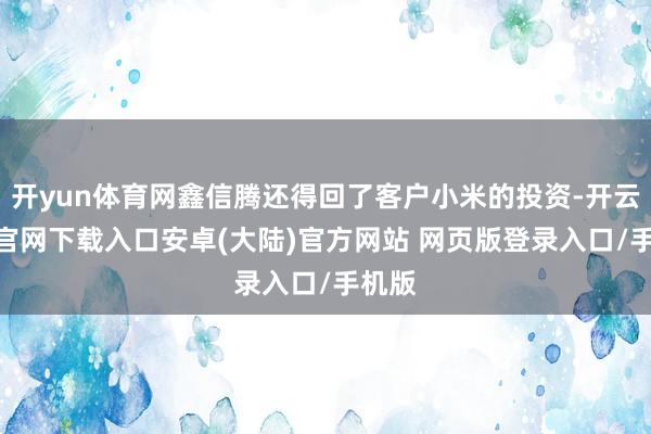 开yun体育网鑫信腾还得回了客户小米的投资-开云app官网下载入口安卓(大陆)官方网站 网页版登录入口/手机版