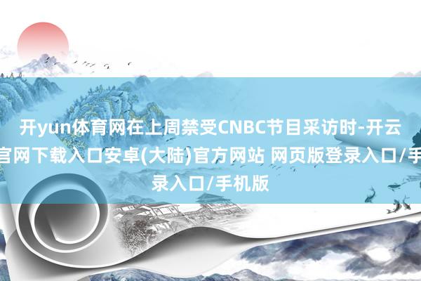 开yun体育网在上周禁受CNBC节目采访时-开云app官网下载入口安卓(大陆)官方网站 网页版登录入口/手机版