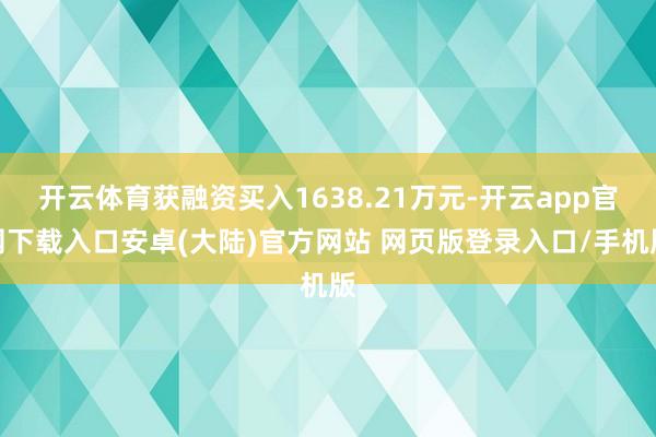 开云体育获融资买入1638.21万元-开云app官网下载入口安卓(大陆)官方网站 网页版登录入口/手机版