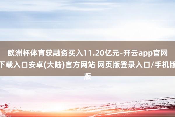 欧洲杯体育获融资买入11.20亿元-开云app官网下载入口安卓(大陆)官方网站 网页版登录入口/手机版