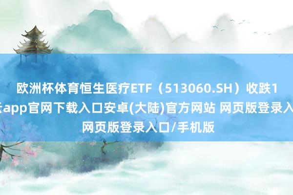 欧洲杯体育恒生医疗ETF（513060.SH）收跌1.52%-开云app官网下载入口安卓(大陆)官方网站 网页版登录入口/手机版