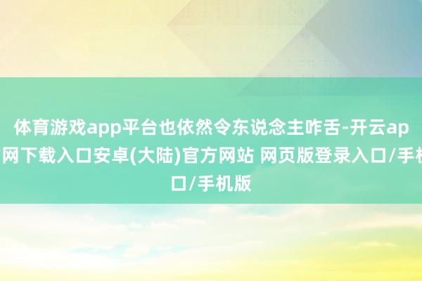 体育游戏app平台也依然令东说念主咋舌-开云app官网下载入口安卓(大陆)官方网站 网页版登录入口/手机版