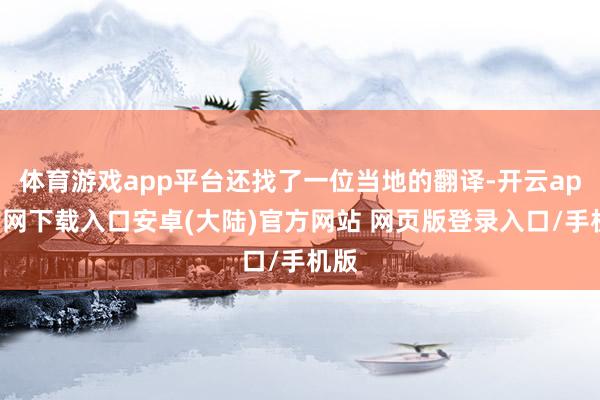 体育游戏app平台还找了一位当地的翻译-开云app官网下载入口安卓(大陆)官方网站 网页版登录入口/手机版