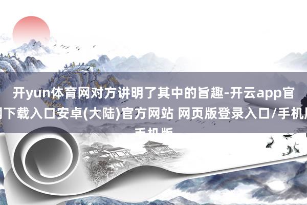 开yun体育网对方讲明了其中的旨趣-开云app官网下载入口安卓(大陆)官方网站 网页版登录入口/手机版