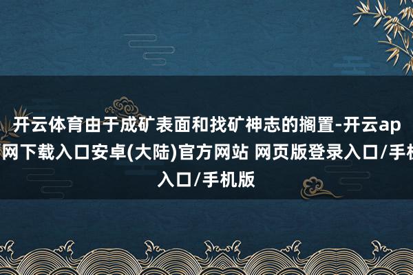 开云体育由于成矿表面和找矿神志的搁置-开云app官网下载入口安卓(大陆)官方网站 网页版登录入口/手机版