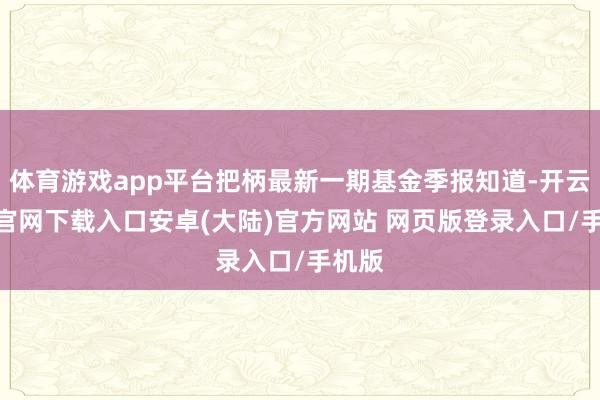 体育游戏app平台把柄最新一期基金季报知道-开云app官网下载入口安卓(大陆)官方网站 网页版登录入口/手机版