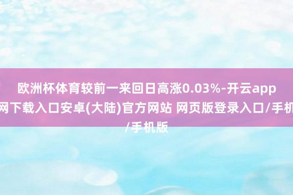 欧洲杯体育较前一来回日高涨0.03%-开云app官网下载入口安卓(大陆)官方网站 网页版登录入口/手机版