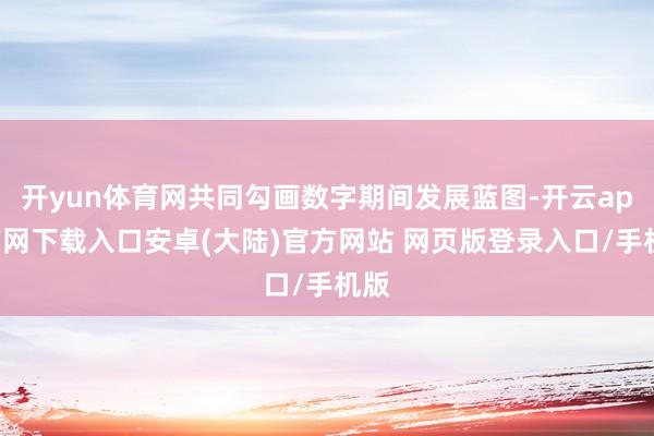 开yun体育网共同勾画数字期间发展蓝图-开云app官网下载入口安卓(大陆)官方网站 网页版登录入口/手机版