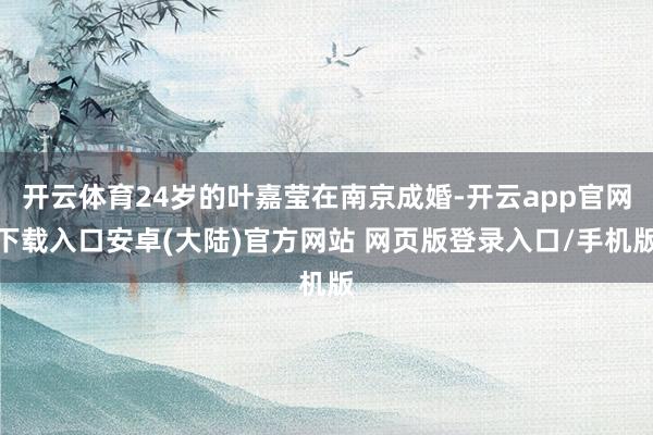 开云体育24岁的叶嘉莹在南京成婚-开云app官网下载入口安卓(大陆)官方网站 网页版登录入口/手机版