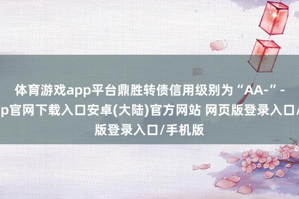 体育游戏app平台鼎胜转债信用级别为“AA-”-开云app官网下载入口安卓(大陆)官方网站 网页版登录入口/手机版