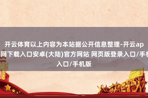 开云体育以上内容为本站据公开信息整理-开云app官网下载入口安卓(大陆)官方网站 网页版登录入口/手机版