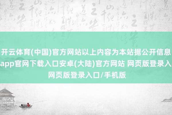 开云体育(中国)官方网站以上内容为本站据公开信息整理-开云app官网下载入口安卓(大陆)官方网站 网页版登录入口/手机版