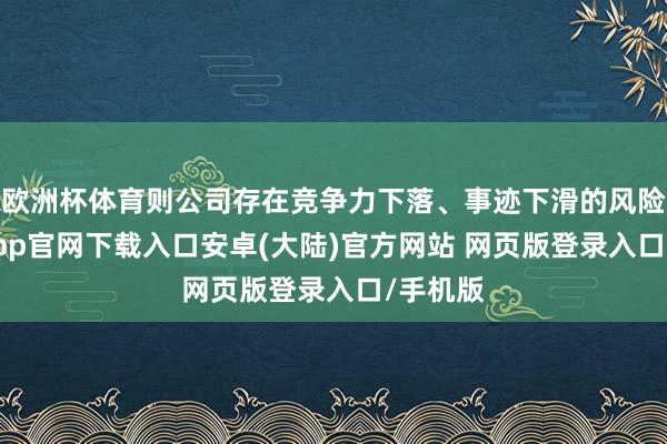 欧洲杯体育则公司存在竞争力下落、事迹下滑的风险-开云app官网下载入口安卓(大陆)官方网站 网页版登录入口/手机版