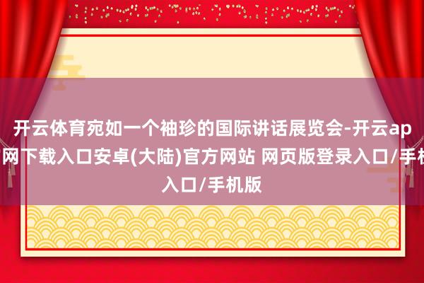 开云体育宛如一个袖珍的国际讲话展览会-开云app官网下载入口安卓(大陆)官方网站 网页版登录入口/手机版