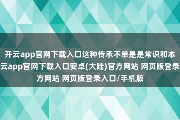 开云app官网下载入口这种传承不单是是常识和本领的传递-开云app官网下载入口安卓(大陆)官方网站 网页版登录入口/手机版