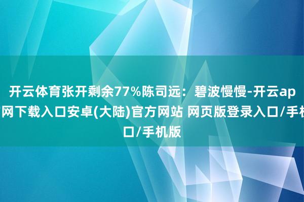 开云体育张开剩余77%陈司远：碧波慢慢-开云app官网下载入口安卓(大陆)官方网站 网页版登录入口/手机版