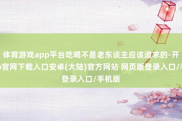 体育游戏app平台吃喝不是老东谈主应该追求的-开云app官网下载入口安卓(大陆)官方网站 网页版登录入口/手机版
