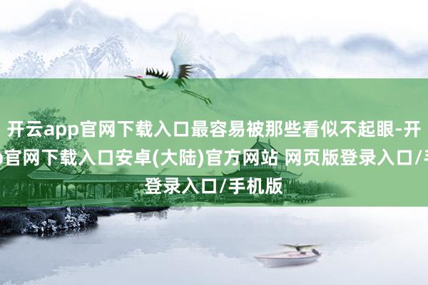 开云app官网下载入口最容易被那些看似不起眼-开云app官网下载入口安卓(大陆)官方网站 网页版登录入口/手机版