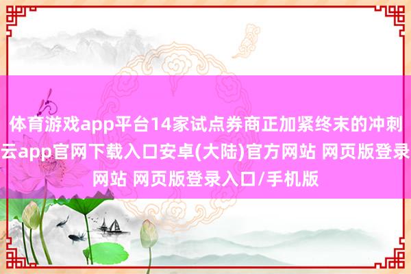 体育游戏app平台14家试点券商正加紧终末的冲刺准备使命-开云app官网下载入口安卓(大陆)官方网站 网页版登录入口/手机版