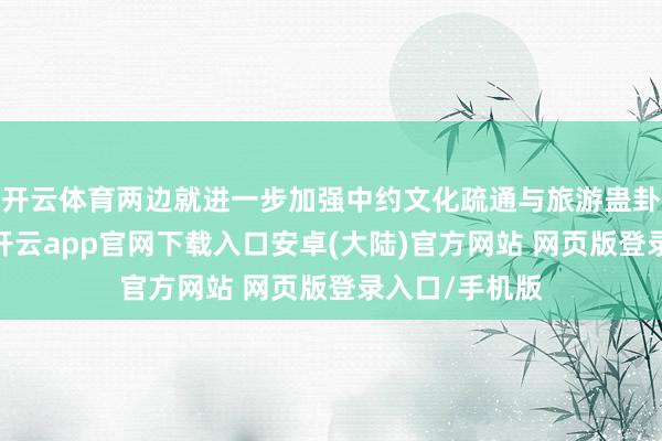 开云体育两边就进一步加强中约文化疏通与旅游蛊卦交换了想法-开云app官网下载入口安卓(大陆)官方网站 网页版登录入口/手机版