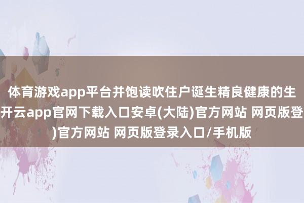 体育游戏app平台并饱读吹住户诞生精良健康的生涯理念和表情-开云app官网下载入口安卓(大陆)官方网站 网页版登录入口/手机版
