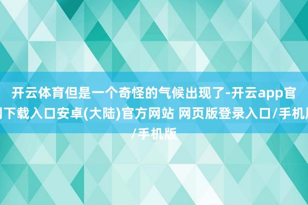 开云体育但是一个奇怪的气候出现了-开云app官网下载入口安卓(大陆)官方网站 网页版登录入口/手机版