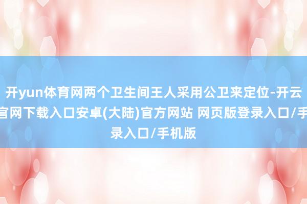 开yun体育网两个卫生间王人采用公卫来定位-开云app官网下载入口安卓(大陆)官方网站 网页版登录入口/手机版