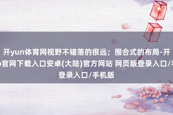 开yun体育网视野不错落的很远；围合式的布局-开云app官网下载入口安卓(大陆)官方网站 网页版登录入口/手机版