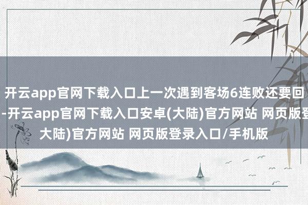开云app官网下载入口上一次遇到客场6连败还要回顾到1994年2月-开云app官网下载入口安卓(大陆)官方网站 网页版登录入口/手机版