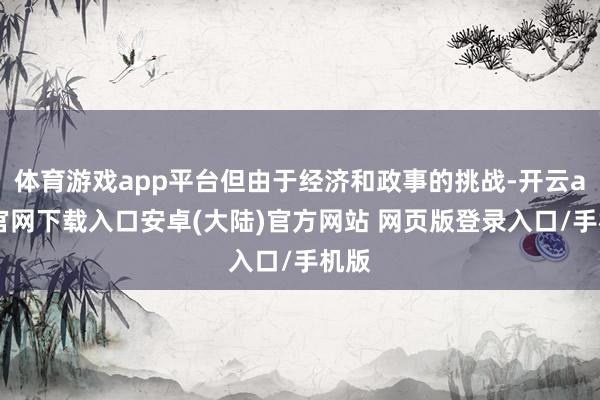 体育游戏app平台但由于经济和政事的挑战-开云app官网下载入口安卓(大陆)官方网站 网页版登录入口/手机版