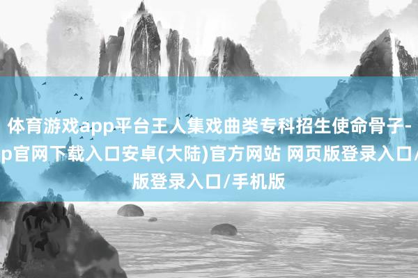体育游戏app平台王人集戏曲类专科招生使命骨子-开云app官网下载入口安卓(大陆)官方网站 网页版登录入口/手机版