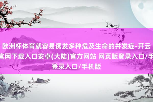 欧洲杯体育就容易诱发多种危及生命的并发症-开云app官网下载入口安卓(大陆)官方网站 网页版登录入口/手机版