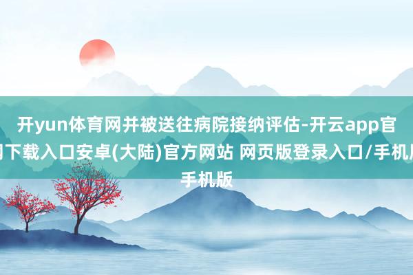 开yun体育网并被送往病院接纳评估-开云app官网下载入口安卓(大陆)官方网站 网页版登录入口/手机版
