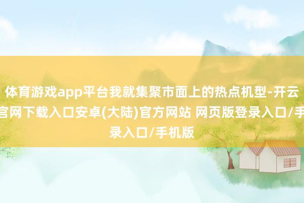 体育游戏app平台我就集聚市面上的热点机型-开云app官网下载入口安卓(大陆)官方网站 网页版登录入口/手机版