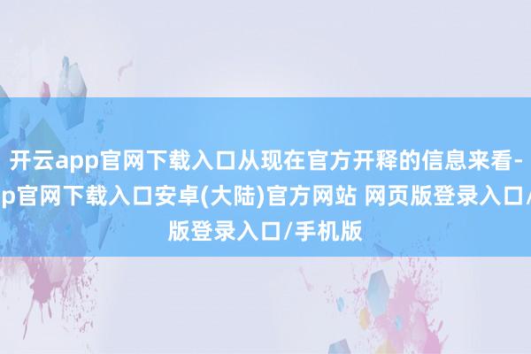 开云app官网下载入口从现在官方开释的信息来看-开云app官网下载入口安卓(大陆)官方网站 网页版登录入口/手机版