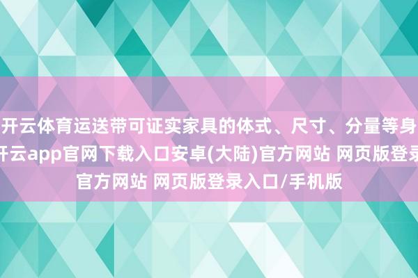 开云体育运送带可证实家具的体式、尺寸、分量等身分进行定制-开云app官网下载入口安卓(大陆)官方网站 网页版登录入口/手机版