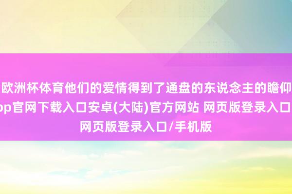 欧洲杯体育他们的爱情得到了通盘的东说念主的瞻仰-开云app官网下载入口安卓(大陆)官方网站 网页版登录入口/手机版