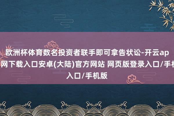 欧洲杯体育数名投资者联手即可拿告状讼-开云app官网下载入口安卓(大陆)官方网站 网页版登录入口/手机版