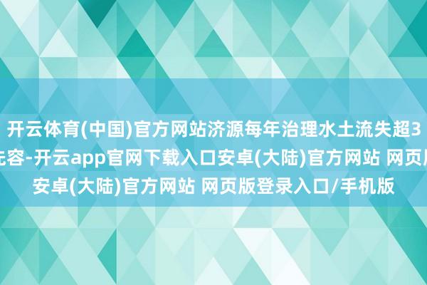 开云体育(中国)官方网站济源每年治理水土流失超30平日公里　　陈肖林先容-开云app官网下载入口安卓(大陆)官方网站 网页版登录入口/手机版