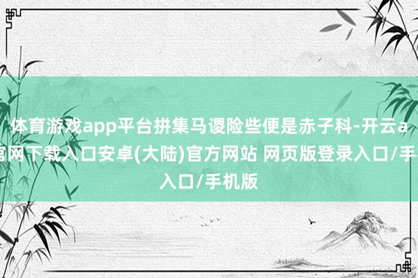 体育游戏app平台拼集马谡险些便是赤子科-开云app官网下载入口安卓(大陆)官方网站 网页版登录入口/手机版